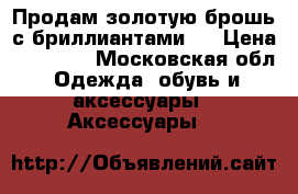 Продам золотую брошь с бриллиантами.  › Цена ­ 55 000 - Московская обл. Одежда, обувь и аксессуары » Аксессуары   